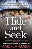 The cover of Andrea Mara's novel has the title of the novel Hide and Seek in large white letters. The image is of a the underneath of a child's bed and it shows a teddy bear and some toys discarded under the bed.